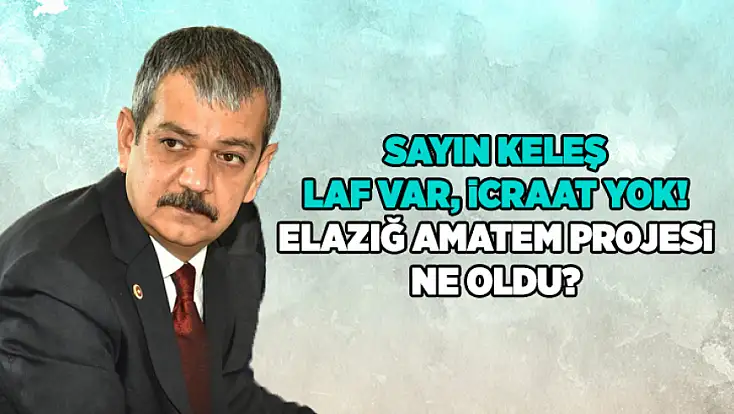 Sayın Keleş, laf var, icraat yok! Elazığ AMATEM projesi ne oldu?